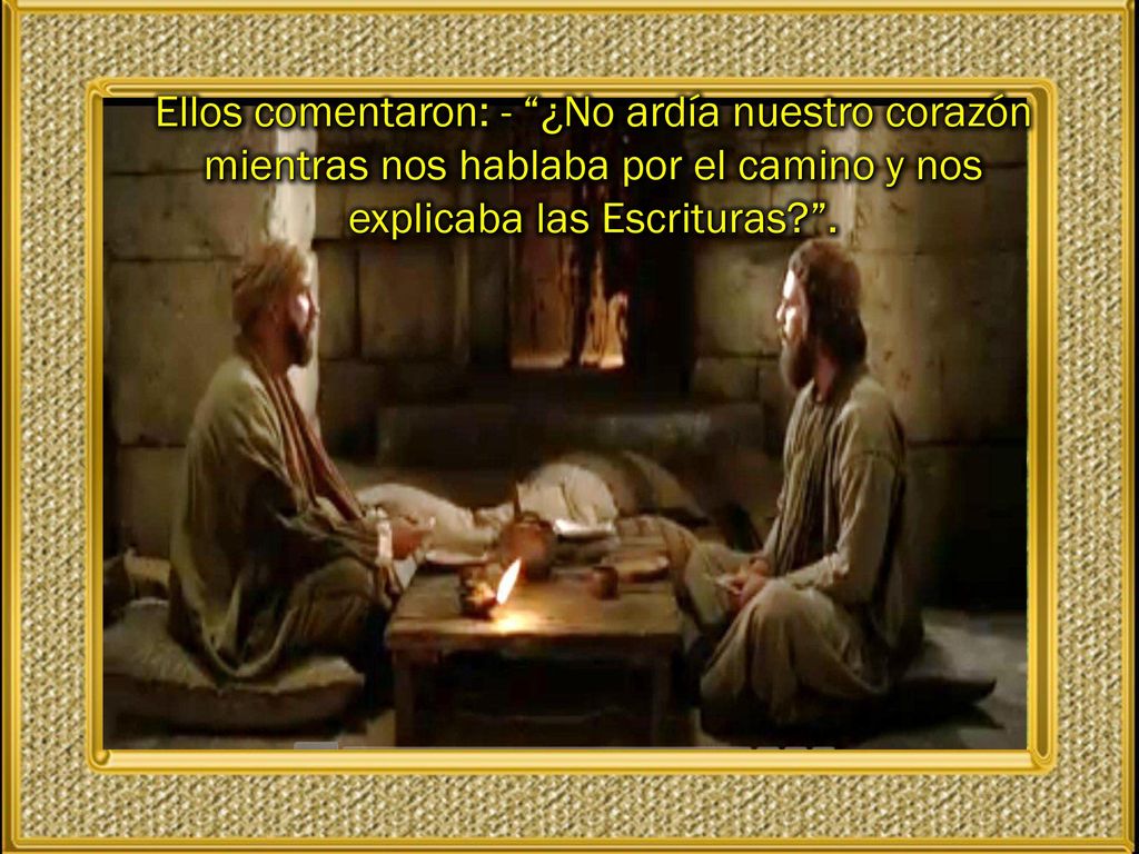 Ellos comentaron: - ¿No ardía nuestro corazón mientras nos hablaba por el camino y nos explicaba las Escrituras .