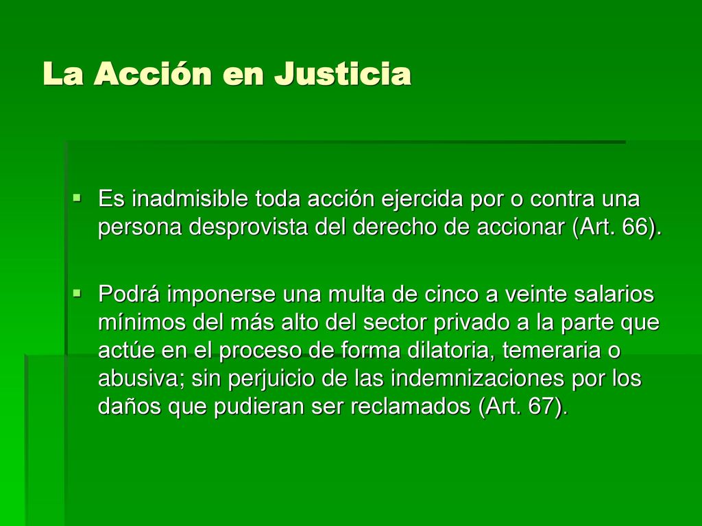 La Acción en Justicia Es inadmisible toda acción ejercida por o contra una persona desprovista del derecho de accionar (Art. 66).
