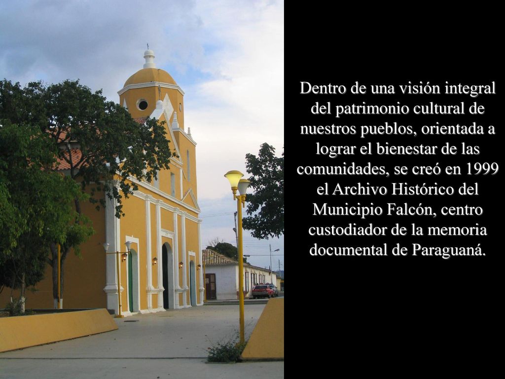 Dentro de una visión integral del patrimonio cultural de nuestros pueblos, orientada a lograr el bienestar de las comunidades, se creó en 1999 el Archivo Histórico del Municipio Falcón, centro custodiador de la memoria documental de Paraguaná.