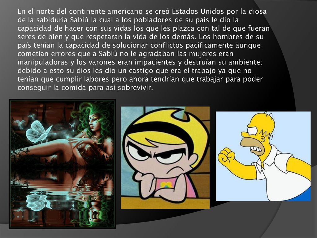 En el norte del continente americano se creó Estados Unidos por la diosa de la sabiduría Sabiú la cual a los pobladores de su país le dio la capacidad de hacer con sus vidas los que les plazca con tal de que fueran seres de bien y que respetaran la vida de los demás.