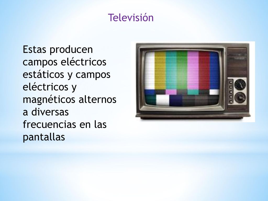 Televisión Estas producen campos eléctricos estáticos y campos eléctricos y magnéticos alternos a diversas frecuencias en las pantallas.