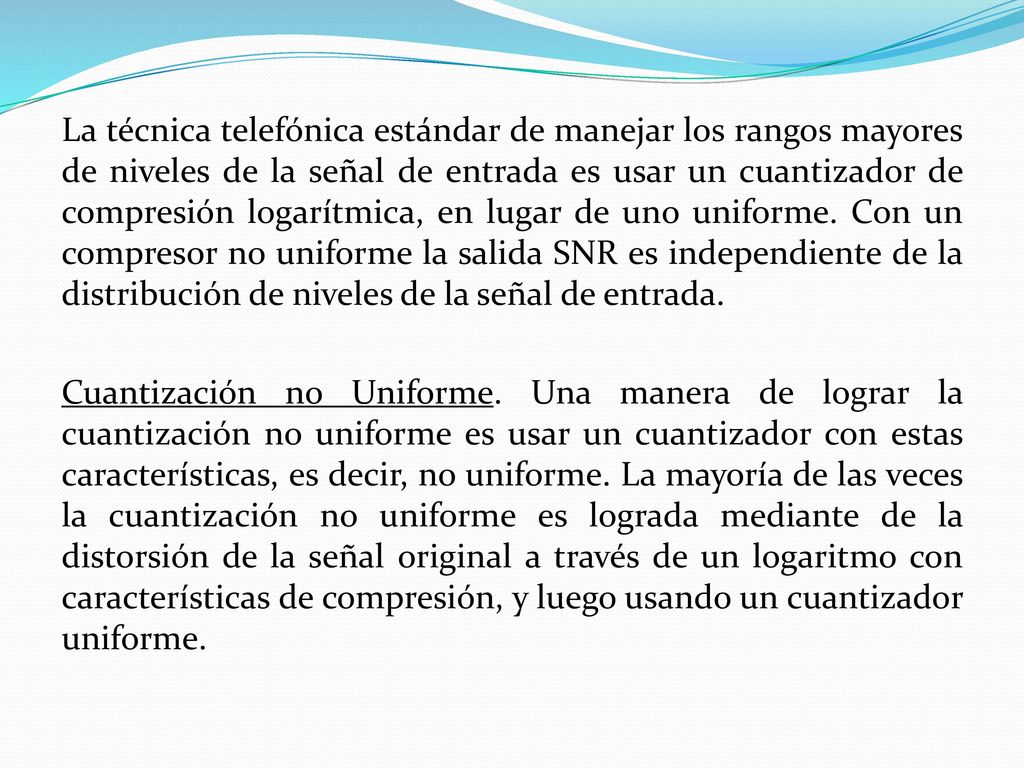 La técnica telefónica estándar de manejar los rangos mayores de niveles de la señal de entrada es usar un cuantizador de compresión logarítmica, en lugar de uno uniforme.