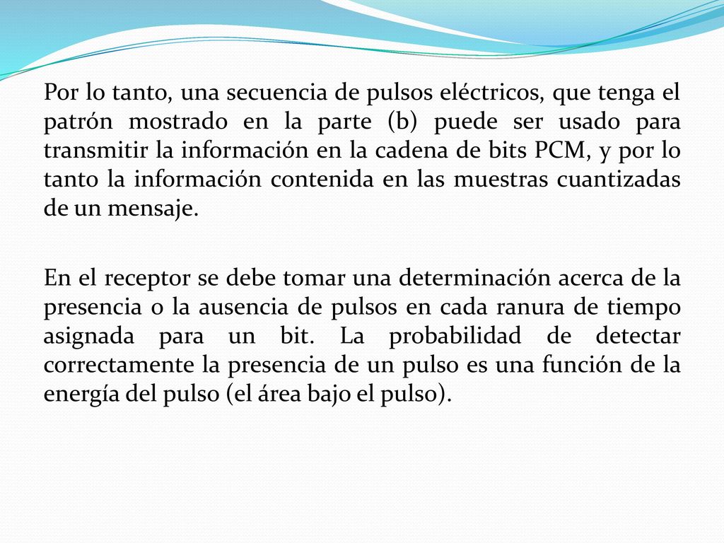 Por lo tanto, una secuencia de pulsos eléctricos, que tenga el patrón mostrado en la parte (b) puede ser usado para transmitir la información en la cadena de bits PCM, y por lo tanto la información contenida en las muestras cuantizadas de un mensaje.