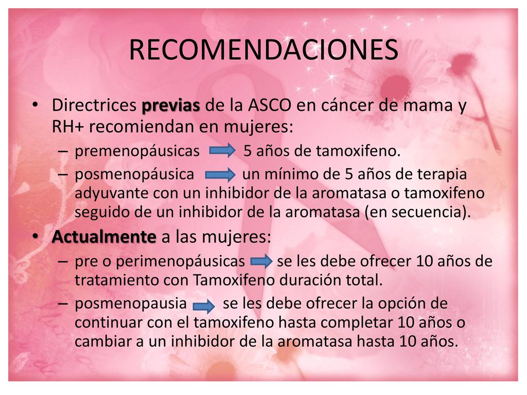 RECOMENDACIONES Directrices previas de la ASCO en cáncer de mama y RH+ recomiendan en mujeres: premenopáusicas 5 años de tamoxifeno.