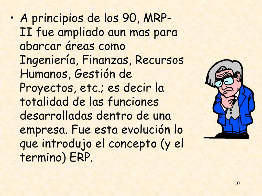 A principios de los 90, MRP-II fue ampliado aun mas para abarcar áreas como Ingeniería, Finanzas, Recursos Humanos, Gestión de Proyectos, etc.; es decir la totalidad de las funciones desarrolladas dentro de una empresa.