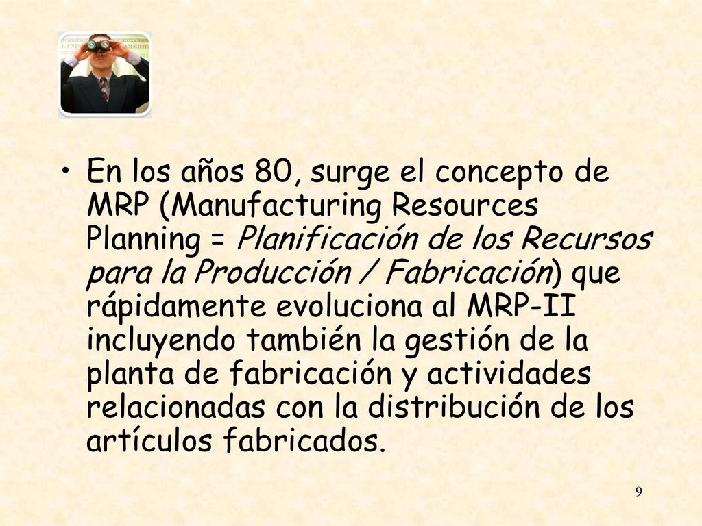 En los años 80, surge el concepto de MRP (Manufacturing Resources Planning = Planificación de los Recursos para la Producción / Fabricación) que rápidamente evoluciona al MRP-II incluyendo también la gestión de la planta de fabricación y actividades relacionadas con la distribución de los artículos fabricados.