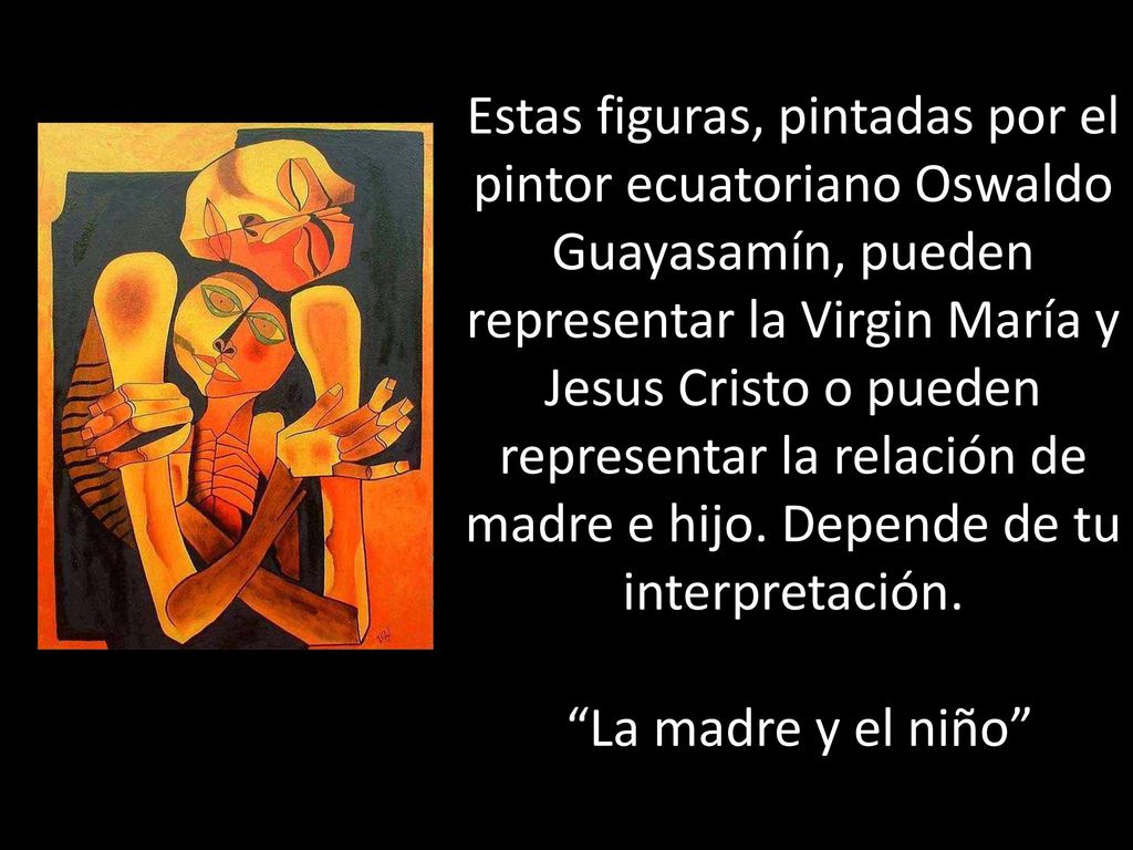Estas figuras, pintadas por el pintor ecuatoriano Oswaldo Guayasamín, pueden representar la Virgin María y Jesus Cristo o pueden representar la relación de madre e hijo.