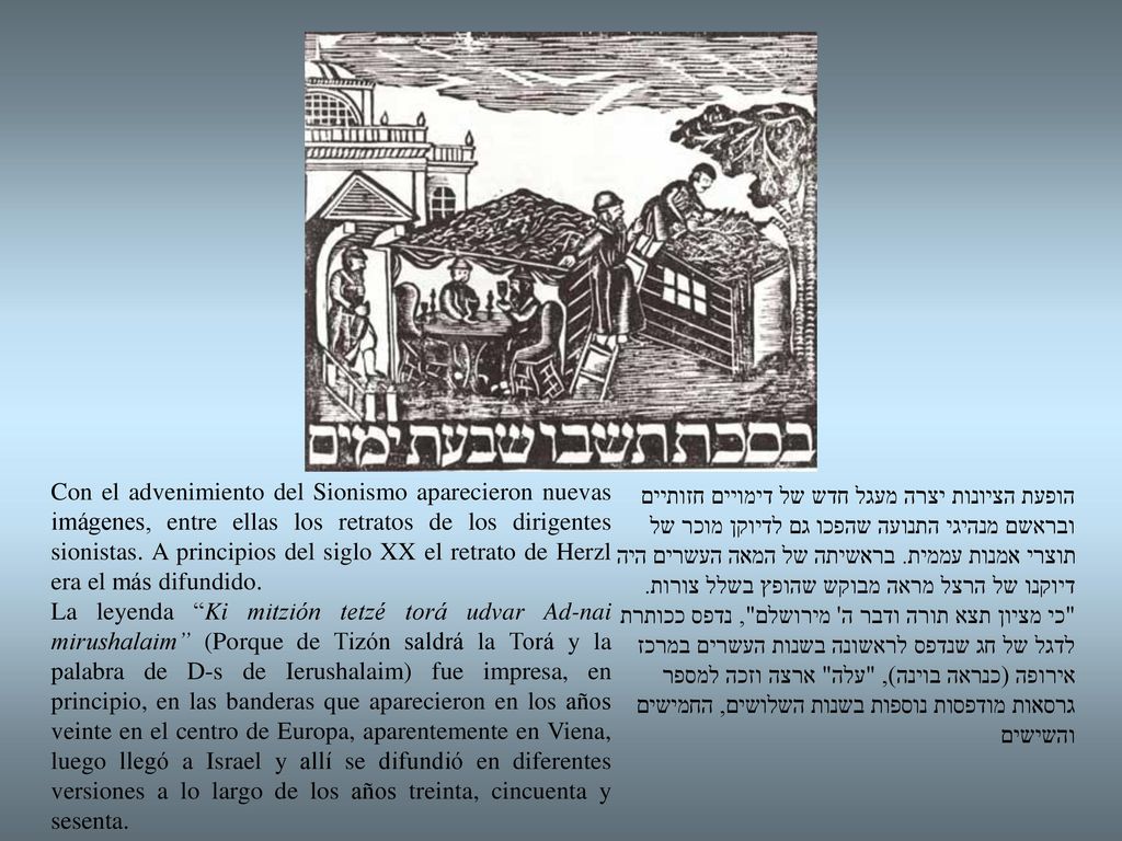 Con el advenimiento del Sionismo aparecieron nuevas imágenes, entre ellas los retratos de los dirigentes sionistas. A principios del siglo XX el retrato de Herzl era el más difundido.