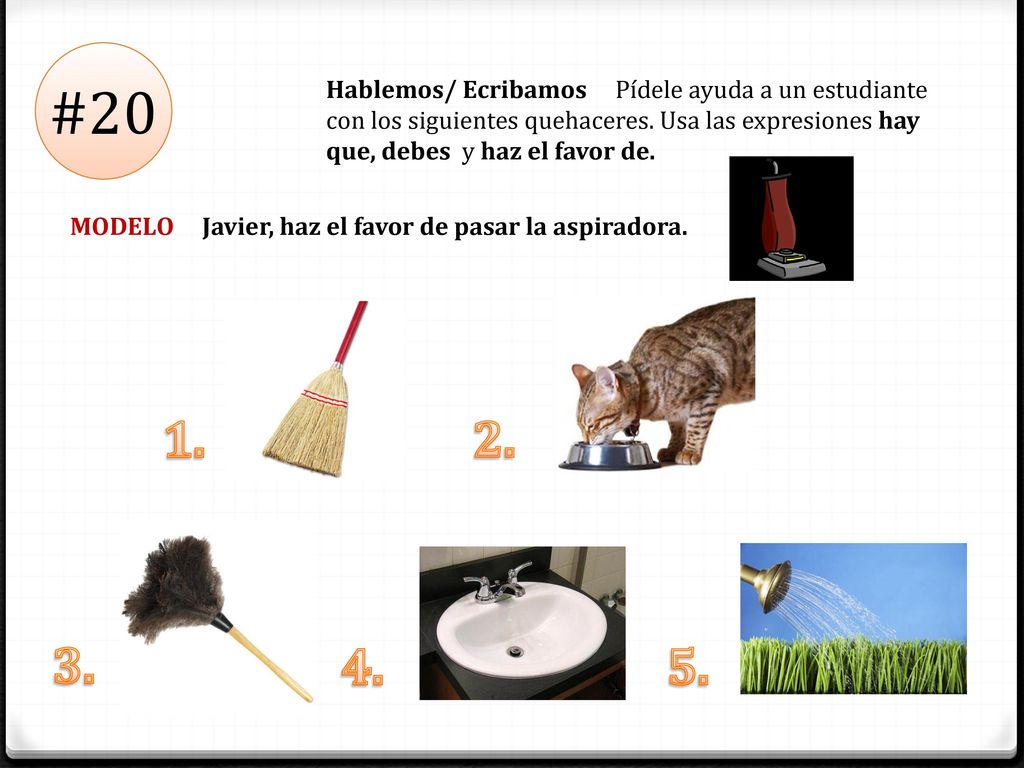 #20 Hablemos/ Ecribamos Pídele ayuda a un estudiante con los siguientes quehaceres. Usa las expresiones hay que, debes y haz el favor de.