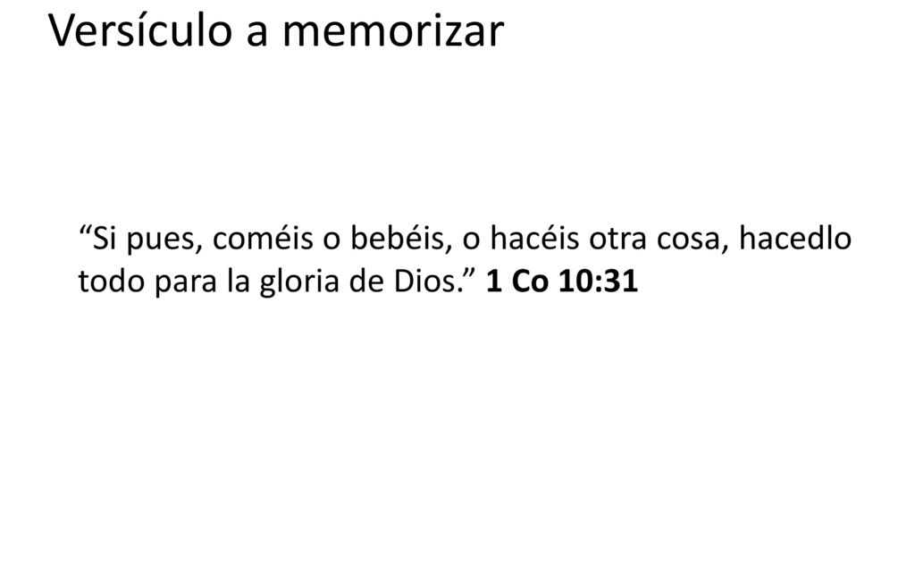 Versículo a memorizar Si pues, coméis o bebéis, o hacéis otra cosa, hacedlo todo para la gloria de Dios. 1 Co 10:31.