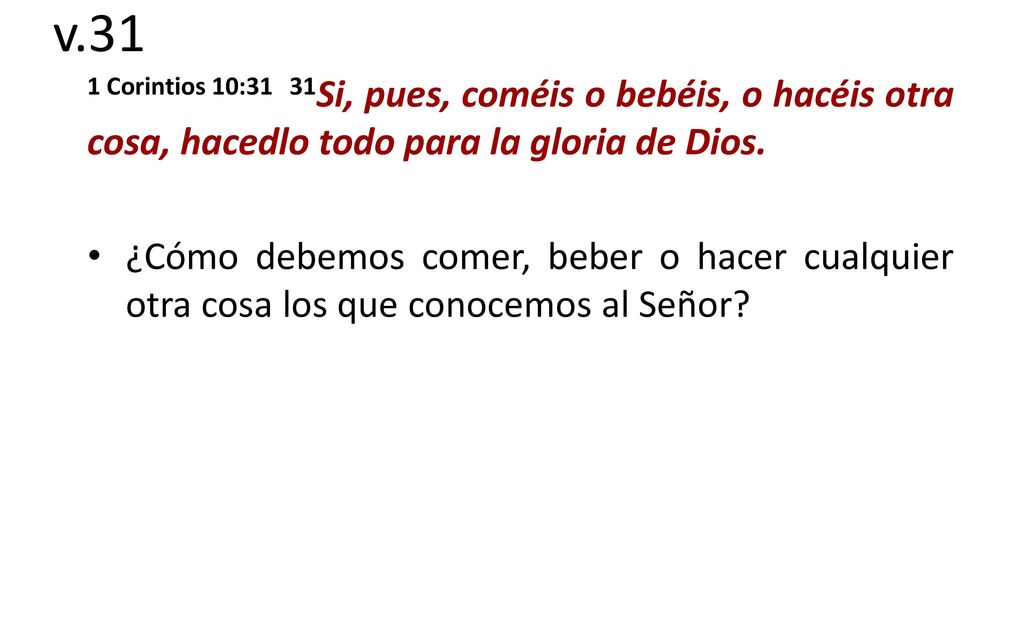 v.31 1 Corintios 10:31 31Si, pues, coméis o bebéis, o hacéis otra cosa, hacedlo todo para la gloria de Dios.