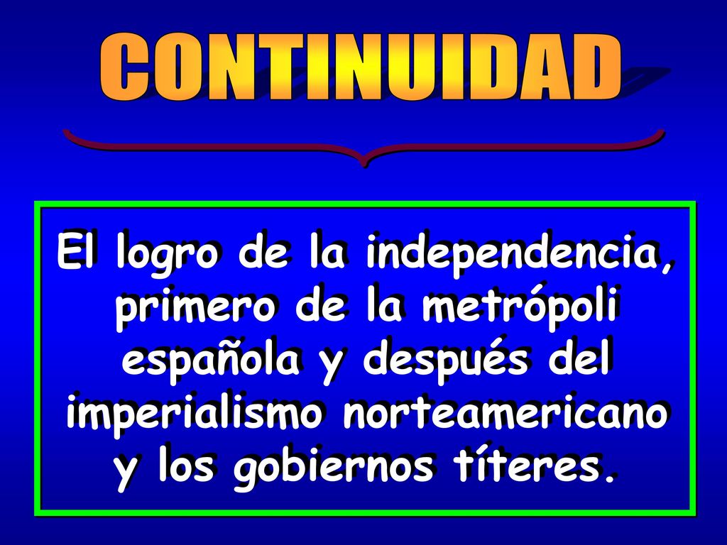 CONTINUIDAD El logro de la independencia, primero de la metrópoli española y después del imperialismo norteamericano y los gobiernos títeres.