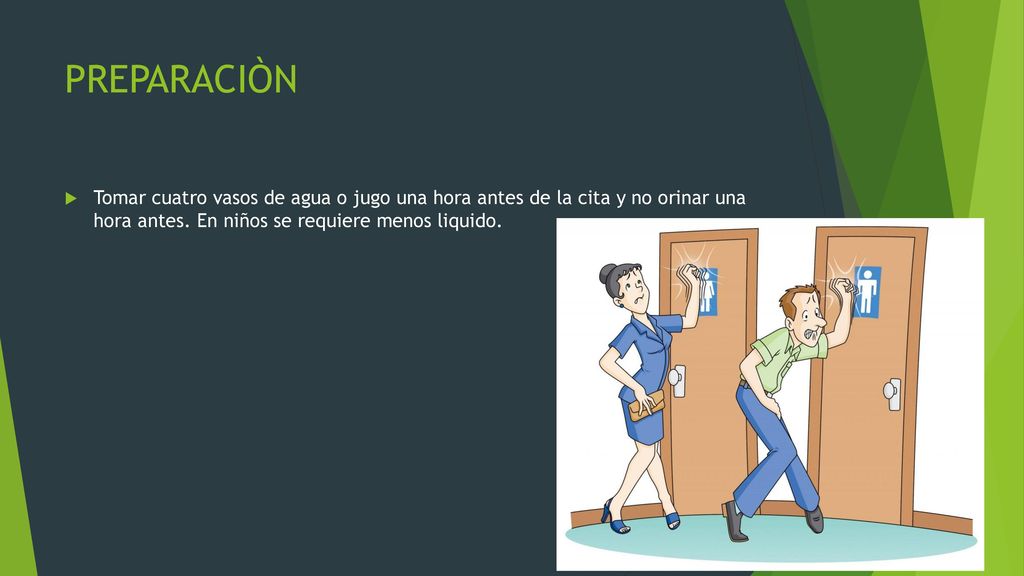 PREPARACIÒN Tomar cuatro vasos de agua o jugo una hora antes de la cita y no orinar una hora antes.