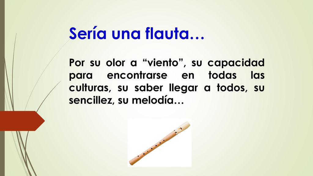 Sería una flauta… Por su olor a viento , su capacidad para encontrarse en todas las culturas, su saber llegar a todos, su sencillez, su melodía…