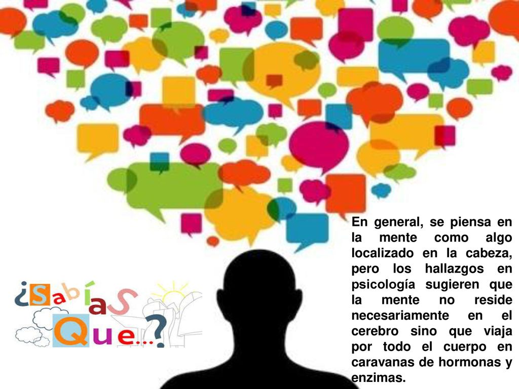 En general, se piensa en la mente como algo localizado en la cabeza, pero los hallazgos en psicología sugieren que la mente no reside necesariamente en el cerebro sino que viaja por todo el cuerpo en caravanas de hormonas y enzimas.
