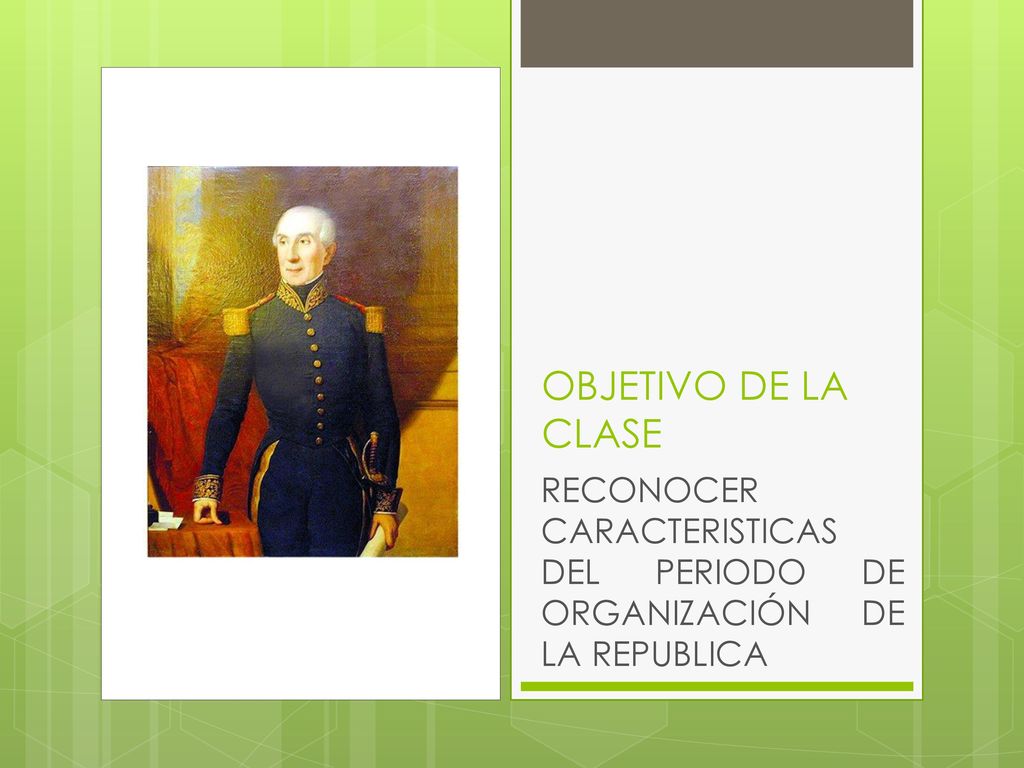 OBJETIVO DE LA CLASE RECONOCER CARACTERISTICAS DEL PERIODO DE ORGANIZACIÓN DE LA REPUBLICA