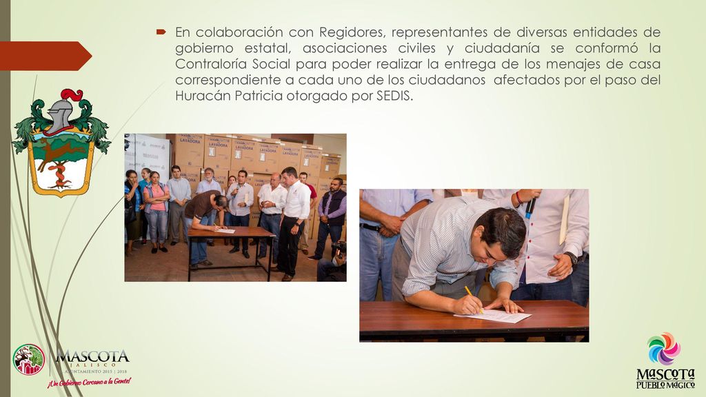 En colaboración con Regidores, representantes de diversas entidades de gobierno estatal, asociaciones civiles y ciudadanía se conformó la Contraloría Social para poder realizar la entrega de los menajes de casa correspondiente a cada uno de los ciudadanos afectados por el paso del Huracán Patricia otorgado por SEDIS.