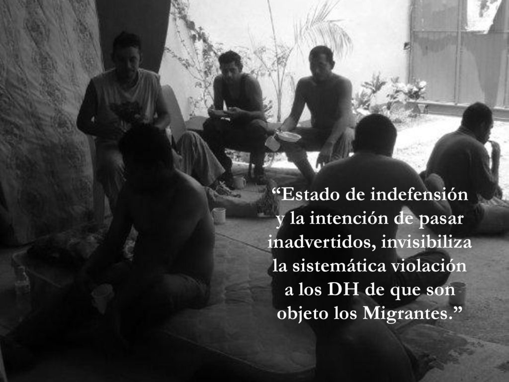 Estado de indefensión y la intención de pasar inadvertidos, invisibiliza la sistemática violación a los DH de que son objeto los Migrantes.