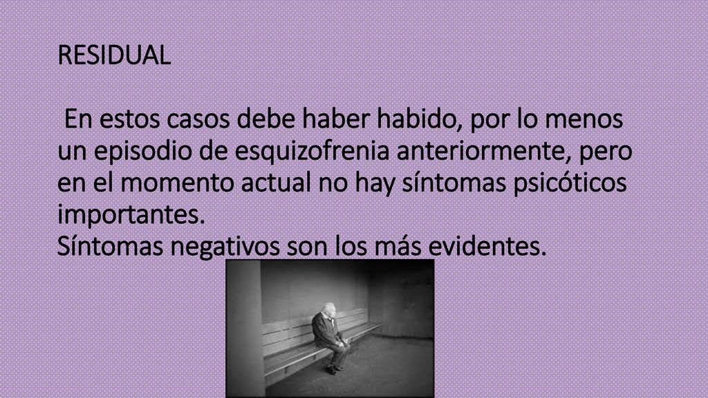 RESIDUAL En estos casos debe haber habido, por lo menos un episodio de esquizofrenia anteriormente, pero en el momento actual no hay síntomas psicóticos importantes.