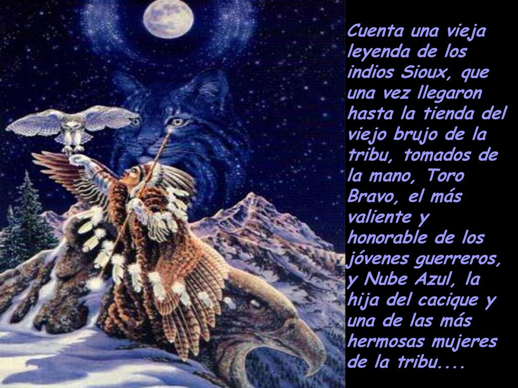 Cuenta una vieja leyenda de los indios Sioux, que una vez llegaron hasta la tienda del viejo brujo de la tribu, tomados de la mano, Toro Bravo, el más valiente y honorable de los jóvenes guerreros, y Nube Azul, la hija del cacique y una de las más hermosas mujeres de la tribu....