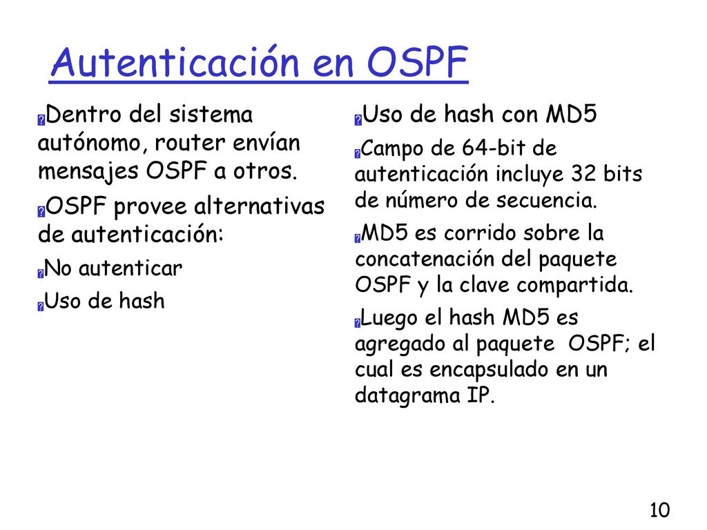 Autenticación en OSPF Dentro del sistema autónomo, router envían mensajes OSPF a otros. OSPF provee alternativas de autenticación: