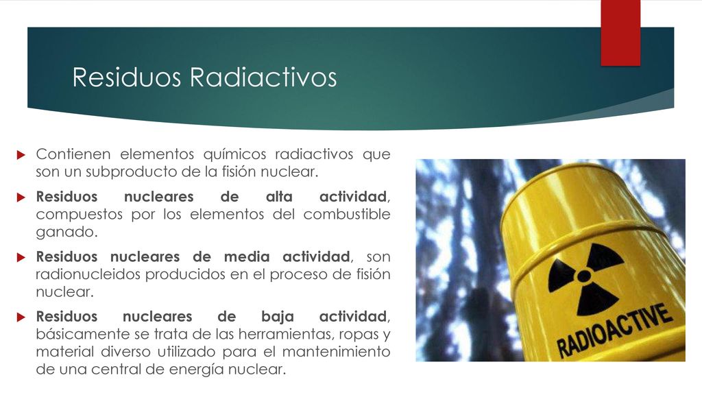 Residuos Radiactivos Contienen elementos químicos radiactivos que son un subproducto de la fisión nuclear.