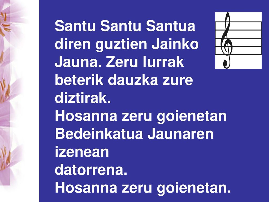 Santu Santu Santua diren guztien Jainko. Jauna. Zeru lurrak. beterik dauzka zure diztirak. Hosanna zeru goienetan.