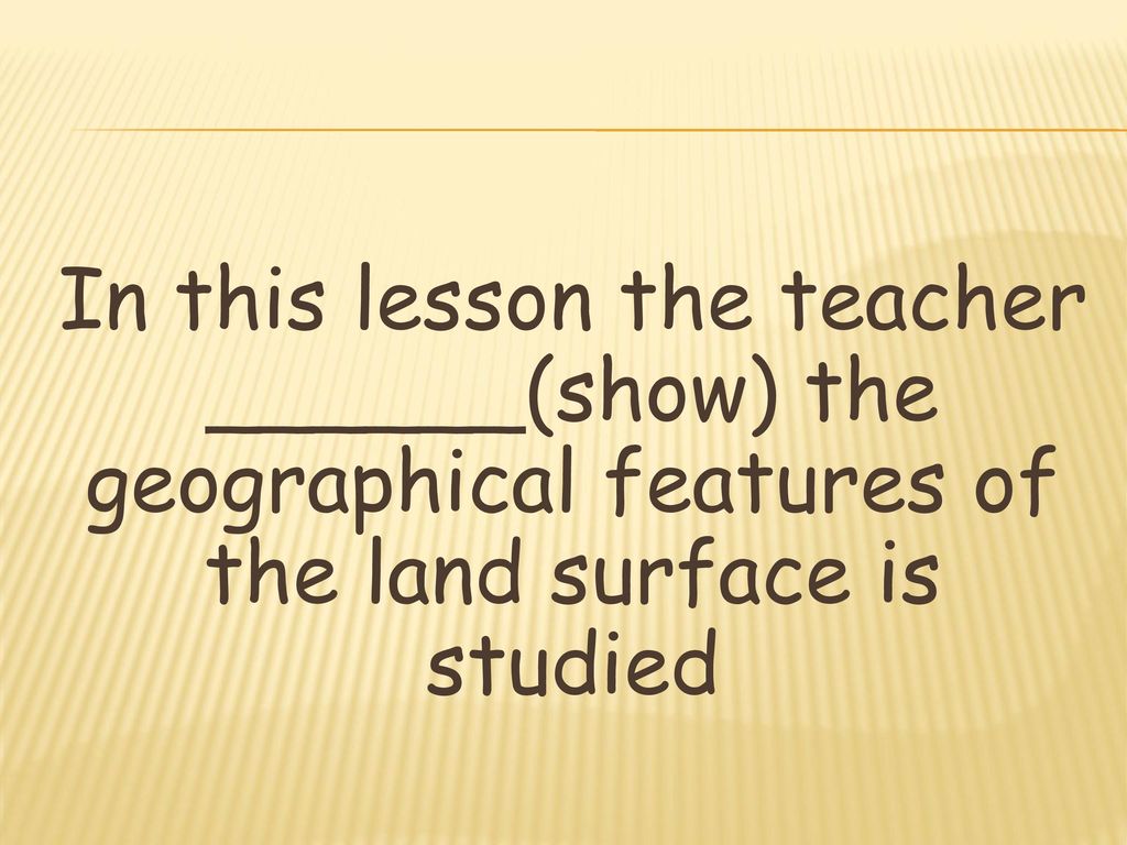 In this lesson the teacher ______(show) the geographical features of the land surface is studied
