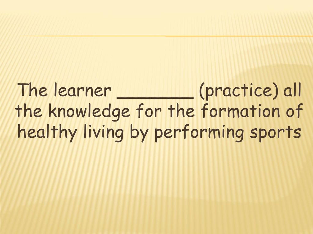 The learner _______ (practice) all the knowledge for the formation of healthy living by performing sports