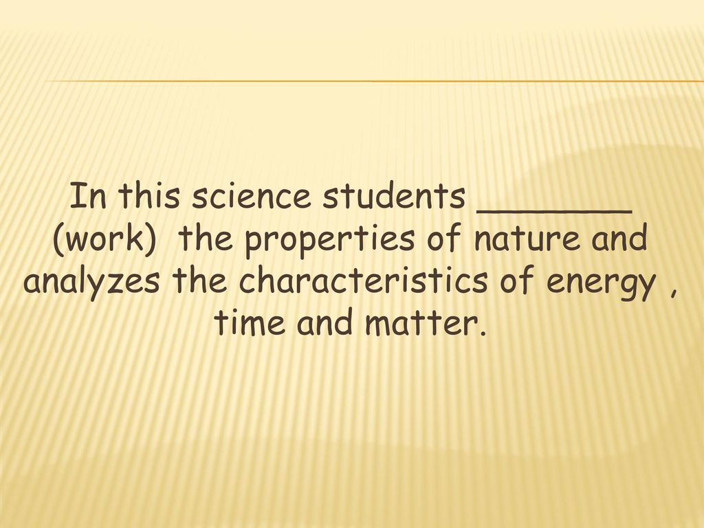 In this science students _______ (work) the properties of nature and analyzes the characteristics of energy , time and matter.