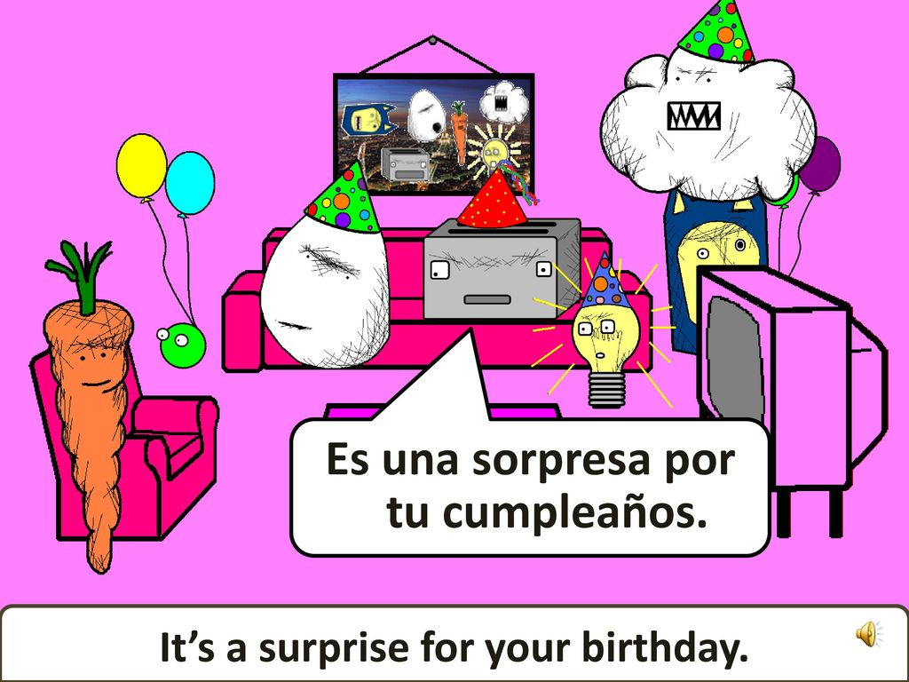 Es una sorpresa por tu cumpleaños. It’s a surprise for your birthday.