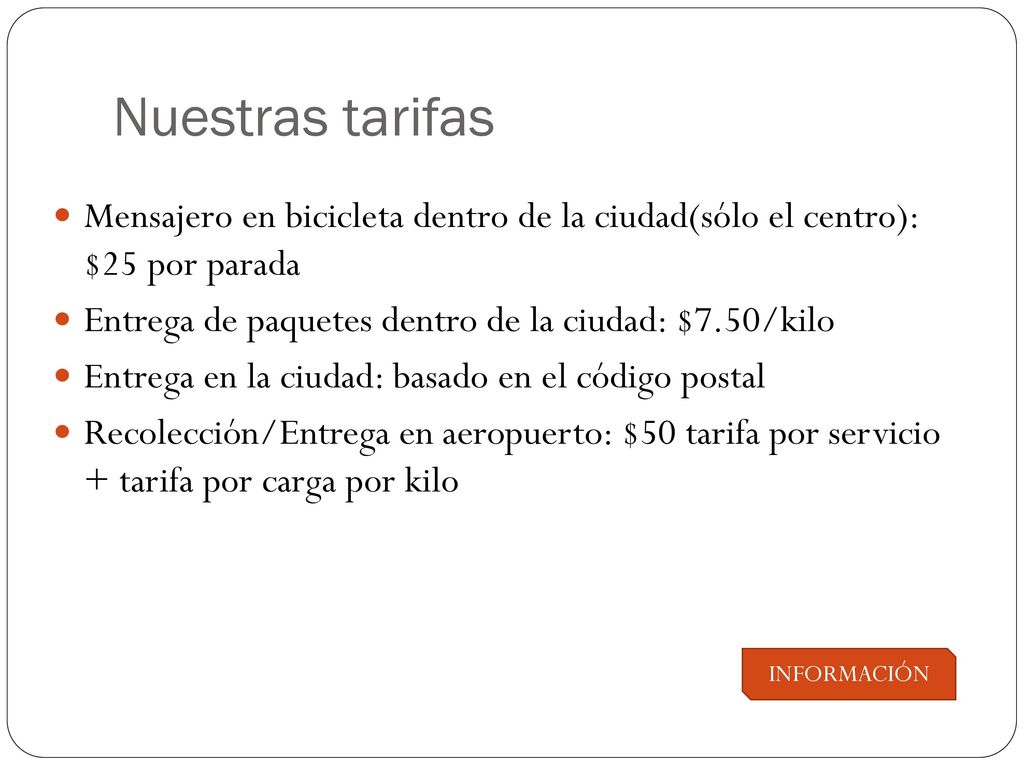 Nuestras tarifas Mensajero en bicicleta dentro de la ciudad(sólo el centro): $25 por parada. Entrega de paquetes dentro de la ciudad: $7.50/kilo.