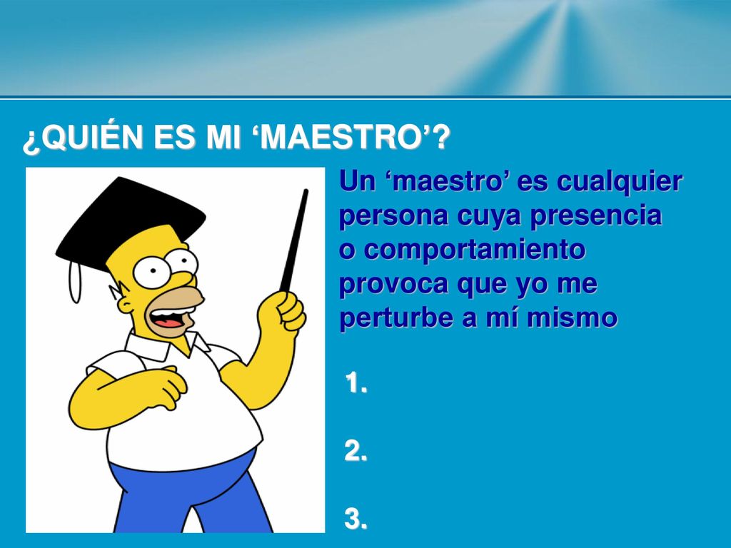 ¿QUIÉN ES MI ‘MAESTRO’ Un ‘maestro’ es cualquier persona cuya presencia o comportamiento provoca que yo me perturbe a mí mismo.