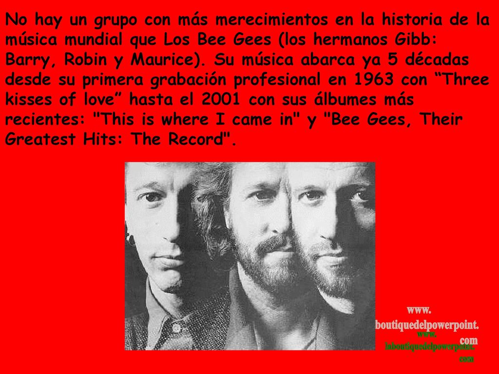 No hay un grupo con más merecimientos en la historia de la música mundial que Los Bee Gees (los hermanos Gibb: Barry, Robin y Maurice).