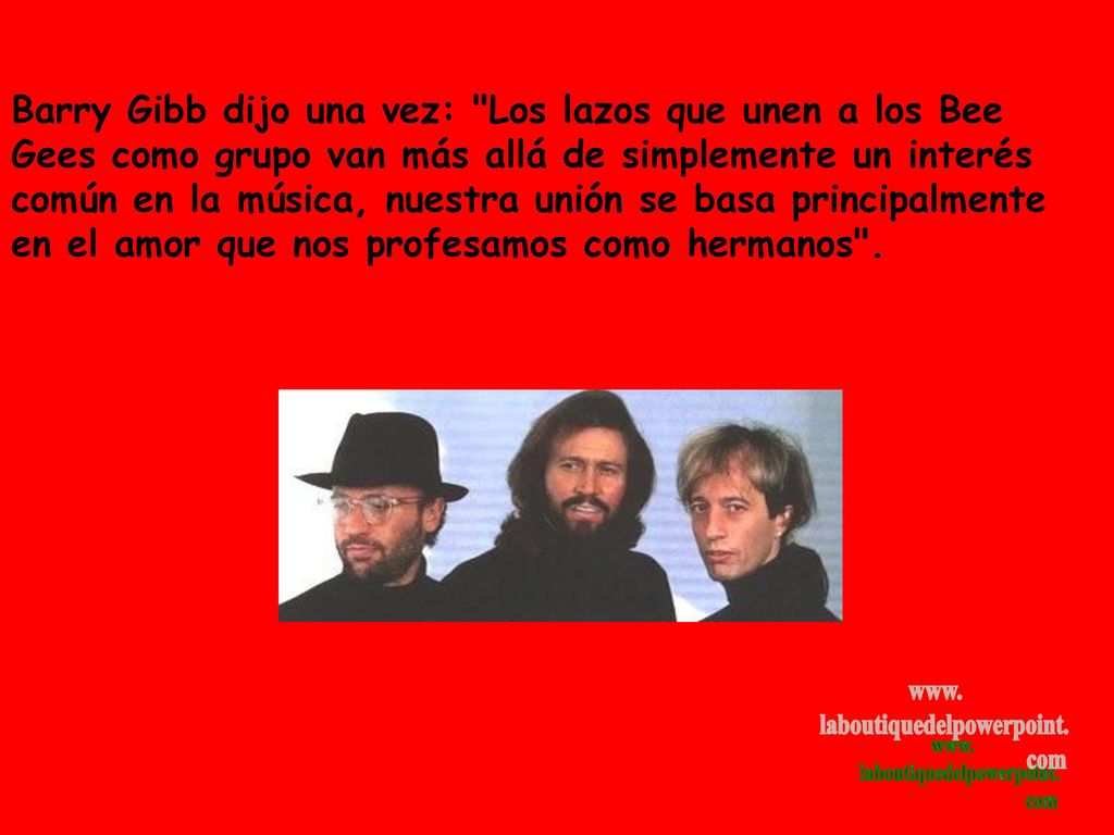 Barry Gibb dijo una vez: Los lazos que unen a los Bee Gees como grupo van más allá de simplemente un interés común en la música, nuestra unión se basa principalmente en el amor que nos profesamos como hermanos .