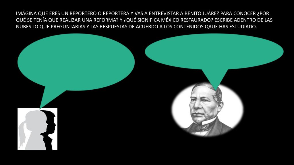 IMÁGINA QUE ERES UN REPORTERO O REPORTERA Y VAS A ENTREVISTAR A BENITO JUÁREZ PARA CONOCER ¿POR QUÉ SE TENÍA QUE REALIZAR UNA REFORMA.
