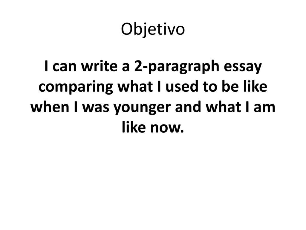 Objetivo I can write a 2-paragraph essay comparing what I used to be like when I was younger and what I am like now.