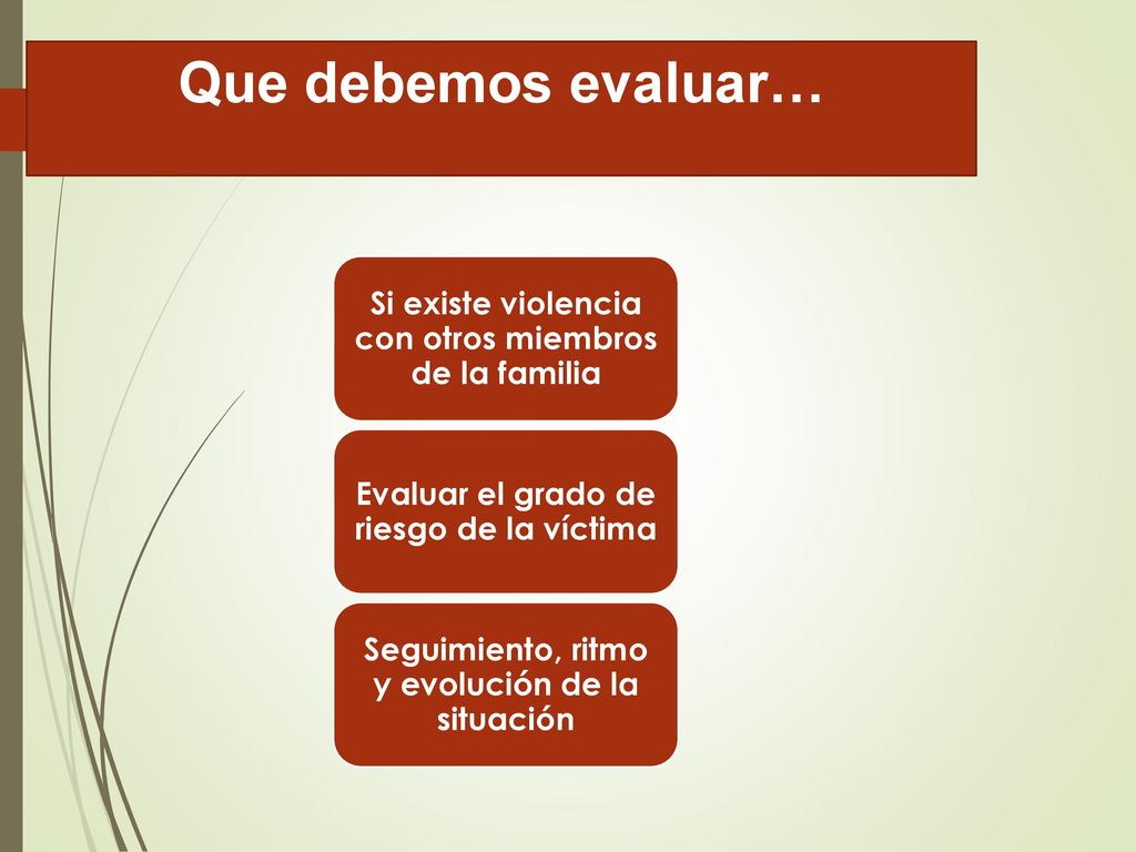 Que debemos evaluar… Si existe violencia con otros miembros de la familia. Evaluar el grado de riesgo de la víctima.