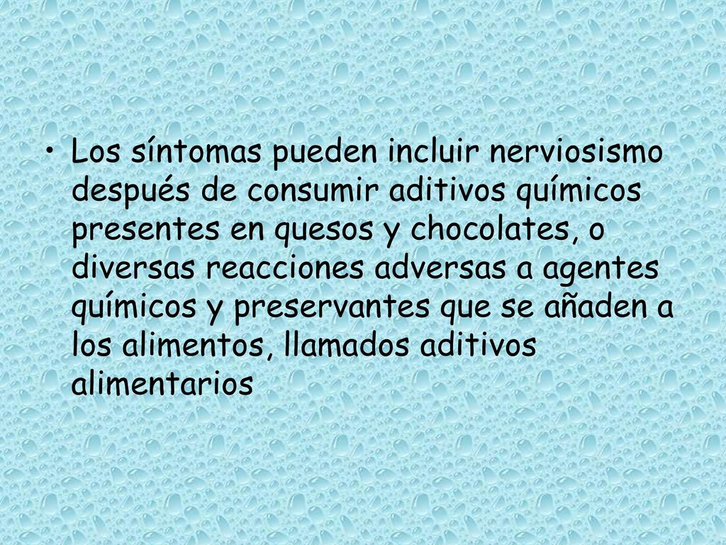 Los síntomas pueden incluir nerviosismo después de consumir aditivos químicos presentes en quesos y chocolates, o diversas reacciones adversas a agentes químicos y preservantes que se añaden a los alimentos, llamados aditivos alimentarios