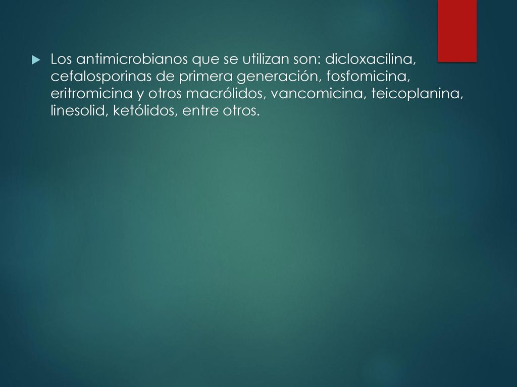 Los antimicrobianos que se utilizan son: dicloxacilina, cefalosporinas de primera generación, fosfomicina, eritromicina y otros macrólidos, vancomicina, teicoplanina, linesolid, ketólidos, entre otros.