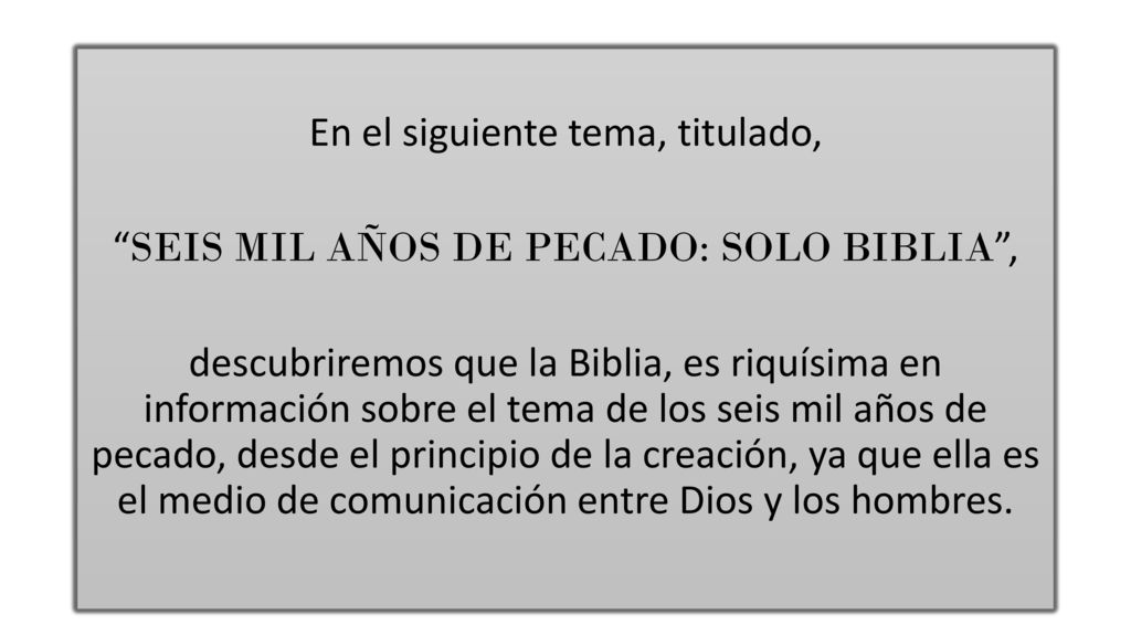 En el siguiente tema, titulado, SEIS MIL AÑOS DE PECADO: SOLO BIBLIA , descubriremos que la Biblia, es riquísima en información sobre el tema de los seis mil años de pecado, desde el principio de la creación, ya que ella es el medio de comunicación entre Dios y los hombres.