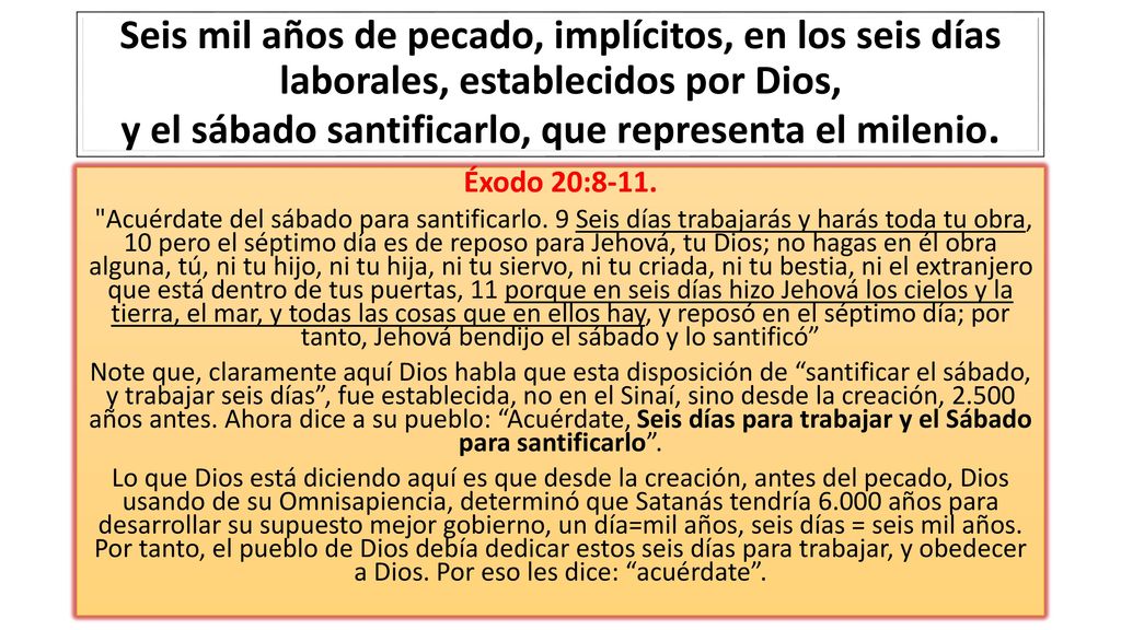 Seis mil años de pecado, implícitos, en los seis días laborales, establecidos por Dios, y el sábado santificarlo, que representa el milenio.