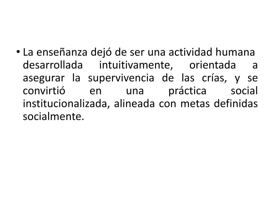 La enseñanza dejó de ser una actividad humana desarrollada intuitivamente, orientada a asegurar la supervivencia de las crías, y se convirtió en una práctica social institucionalizada, alineada con metas definidas socialmente.