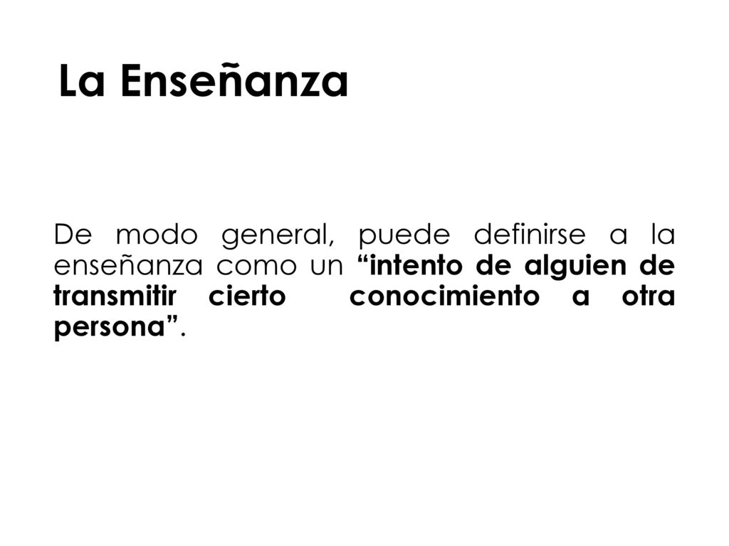 La Enseñanza De modo general, puede definirse a la enseñanza como un intento de alguien de transmitir cierto conocimiento a otra persona .