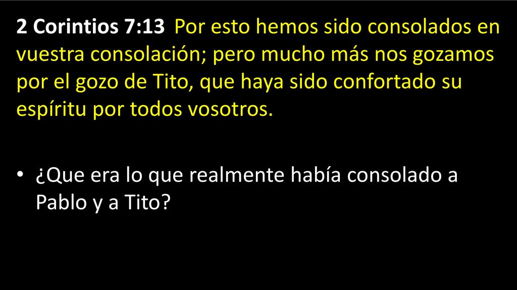 2 Corintios 7:13 Por esto hemos sido consolados en vuestra consolación; pero mucho más nos gozamos por el gozo de Tito, que haya sido confortado su espíritu por todos vosotros.