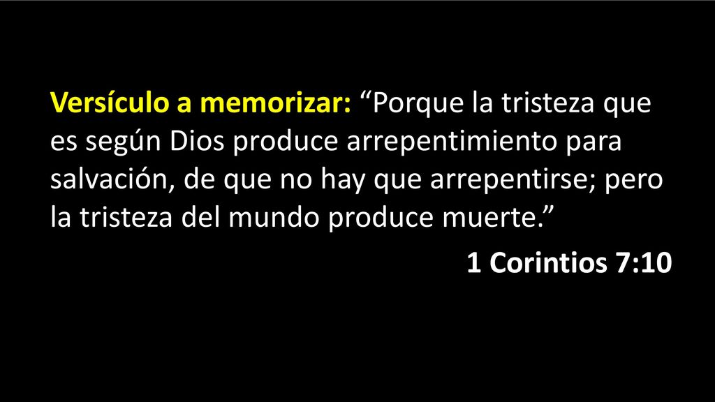 Versículo a memorizar: Porque la tristeza que es según Dios produce arrepentimiento para salvación, de que no hay que arrepentirse; pero la tristeza del mundo produce muerte.