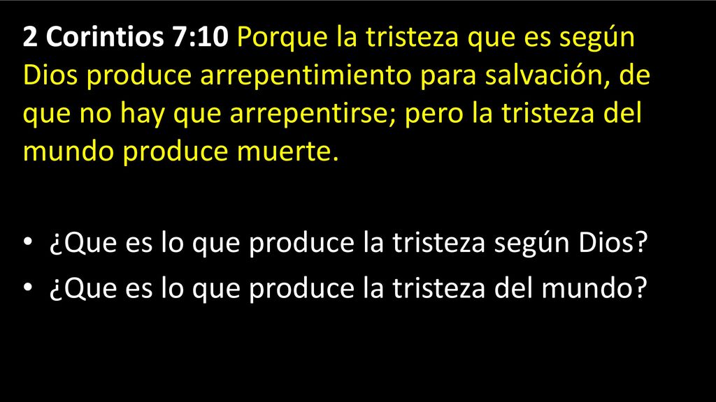 2 Corintios 7:10 Porque la tristeza que es según Dios produce arrepentimiento para salvación, de que no hay que arrepentirse; pero la tristeza del mundo produce muerte.