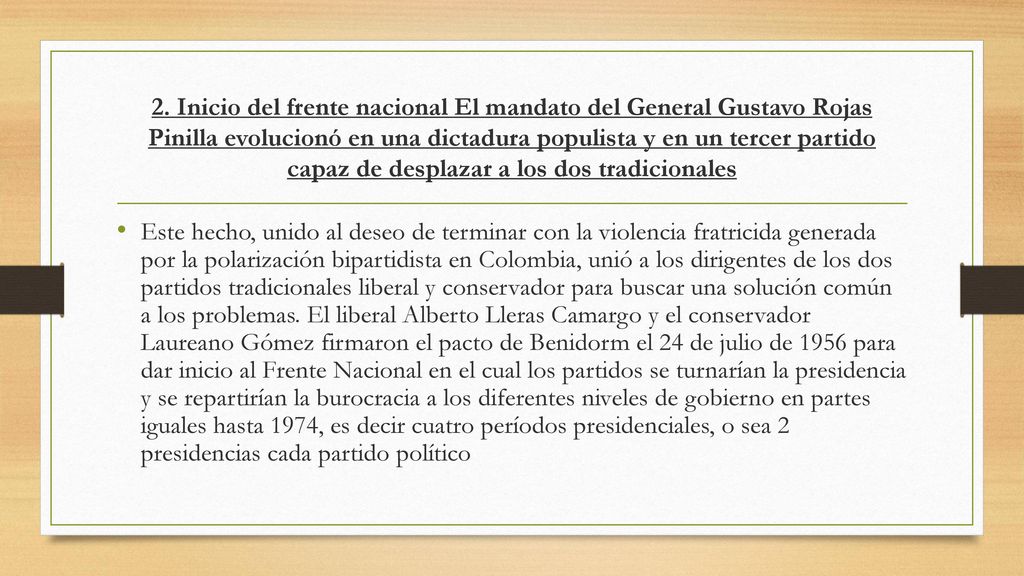2. Inicio del frente nacional El mandato del General Gustavo Rojas Pinilla evolucionó en una dictadura populista y en un tercer partido capaz de desplazar a los dos tradicionales
