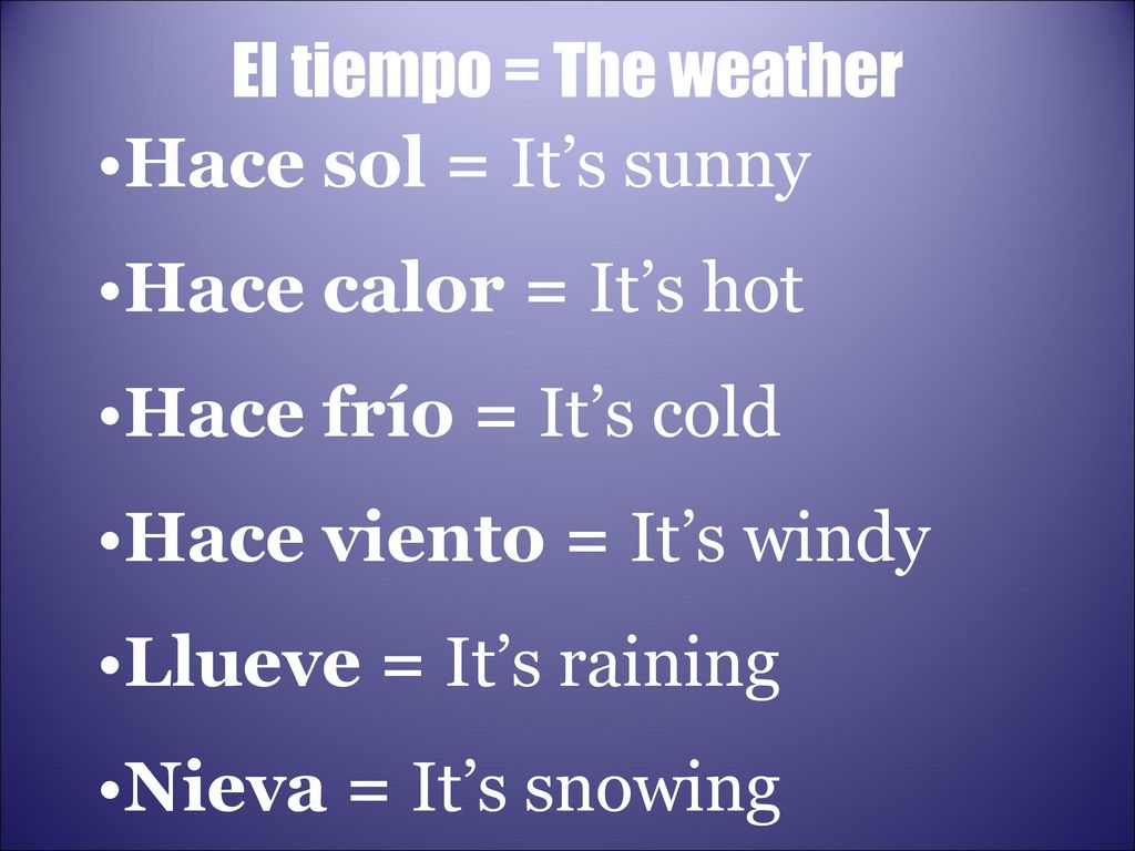 El tiempo = The weather Hace sol = It’s sunny. Hace calor = It’s hot. Hace frío = It’s cold. Hace viento = It’s windy.