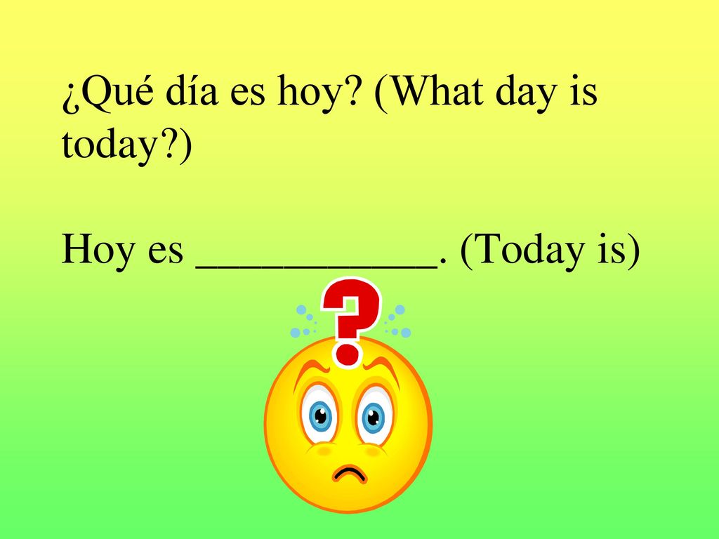 ¿Qué día es hoy (What day is today ) Hoy es ___________. (Today is)
